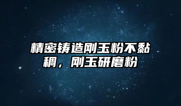 精密鑄造剛玉粉不黏稠，剛玉研磨粉