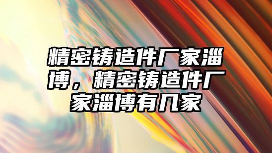 精密鑄造件廠家淄博，精密鑄造件廠家淄博有幾家