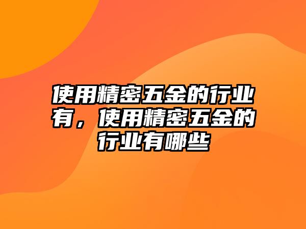 使用精密五金的行業(yè)有，使用精密五金的行業(yè)有哪些