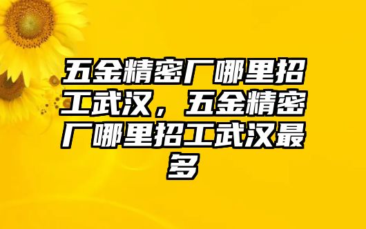 五金精密廠哪里招工武漢，五金精密廠哪里招工武漢最多