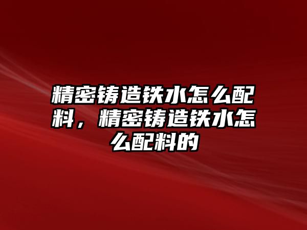 精密鑄造鐵水怎么配料，精密鑄造鐵水怎么配料的