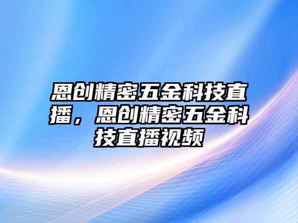 恩創(chuàng)精密五金科技直播，恩創(chuàng)精密五金科技直播視頻