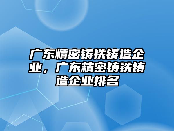 廣東精密鑄鐵鑄造企業(yè)，廣東精密鑄鐵鑄造企業(yè)排名