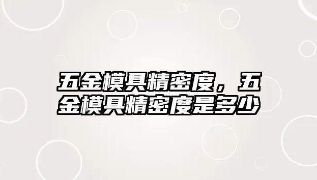 五金模具精密度，五金模具精密度是多少