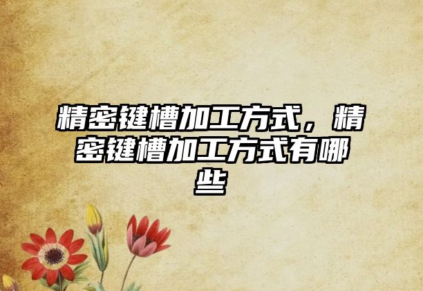 精密鍵槽加工方式，精密鍵槽加工方式有哪些