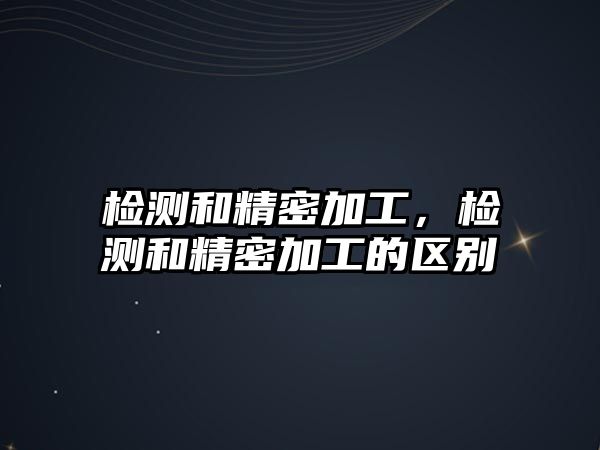 檢測和精密加工，檢測和精密加工的區(qū)別