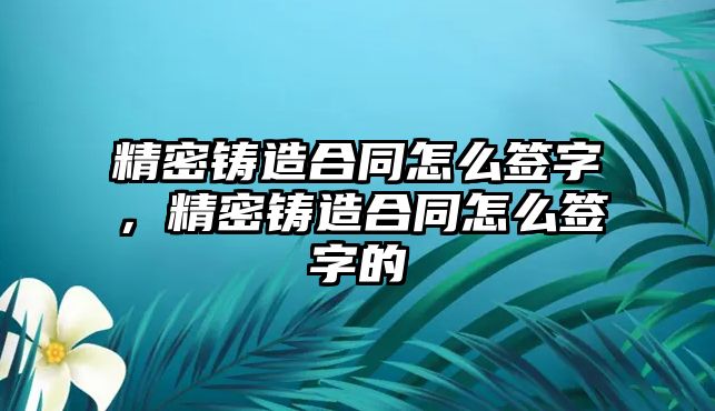 精密鑄造合同怎么簽字，精密鑄造合同怎么簽字的