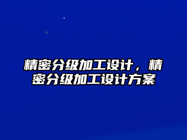 精密分級加工設(shè)計，精密分級加工設(shè)計方案