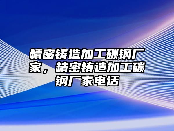 精密鑄造加工碳鋼廠家，精密鑄造加工碳鋼廠家電話