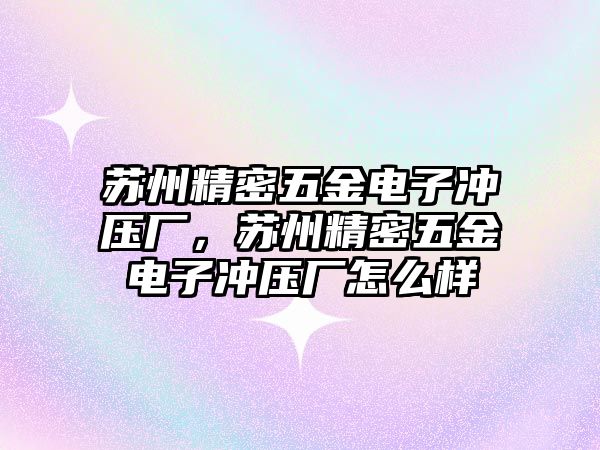 蘇州精密五金電子沖壓廠，蘇州精密五金電子沖壓廠怎么樣