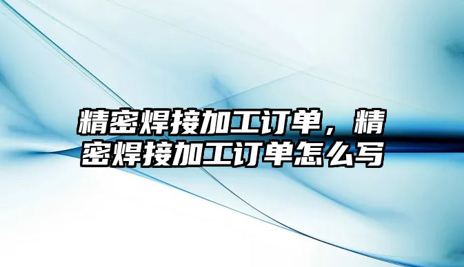 精密焊接加工訂單，精密焊接加工訂單怎么寫