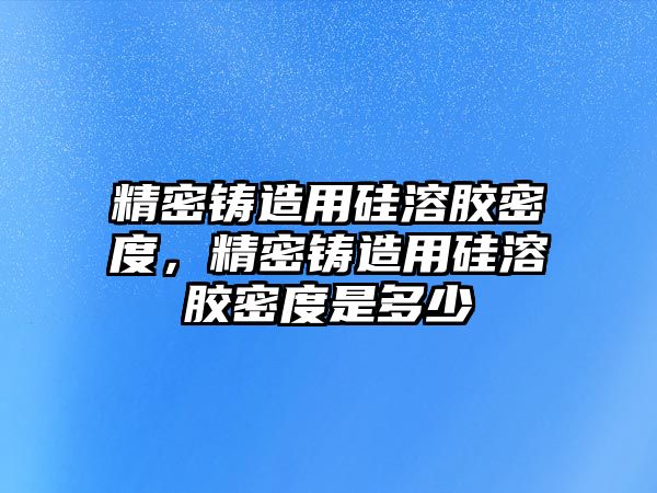 精密鑄造用硅溶膠密度，精密鑄造用硅溶膠密度是多少