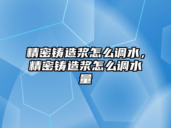 精密鑄造漿怎么調(diào)水，精密鑄造漿怎么調(diào)水量