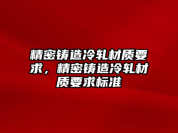 精密鑄造冷軋材質(zhì)要求，精密鑄造冷軋材質(zhì)要求標(biāo)準(zhǔn)