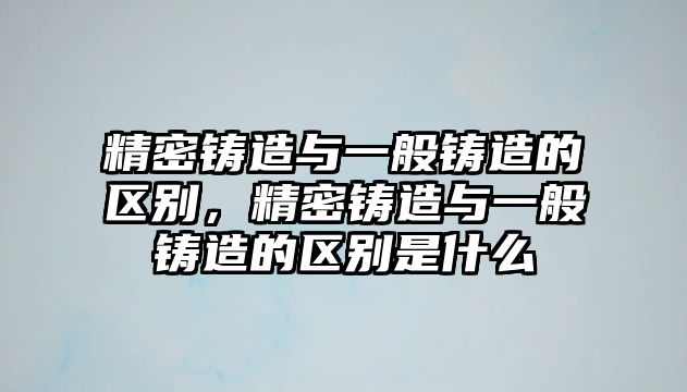 精密鑄造與一般鑄造的區(qū)別，精密鑄造與一般鑄造的區(qū)別是什么