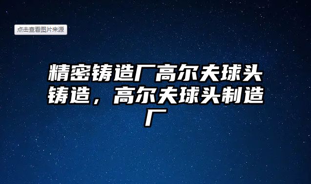 精密鑄造廠高爾夫球頭鑄造，高爾夫球頭制造廠