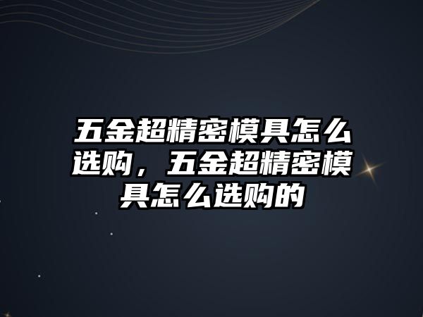 五金超精密模具怎么選購，五金超精密模具怎么選購的