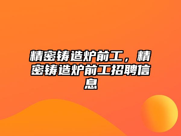 精密鑄造爐前工，精密鑄造爐前工招聘信息