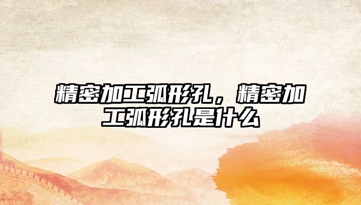 精密加工弧形孔，精密加工弧形孔是什么