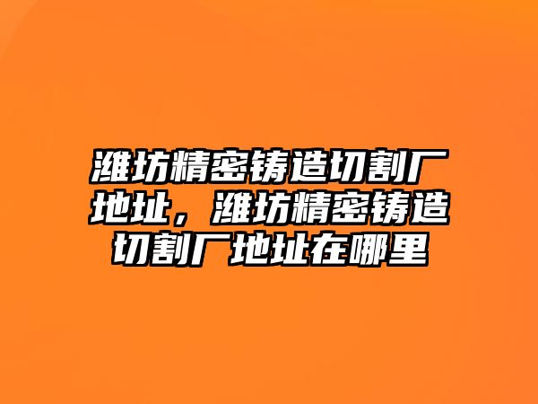 濰坊精密鑄造切割廠地址，濰坊精密鑄造切割廠地址在哪里