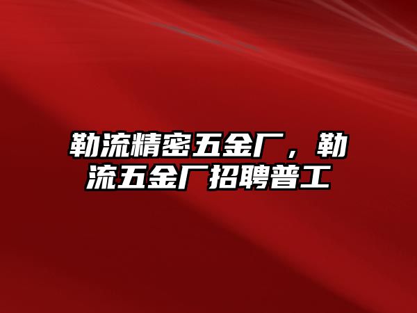 勒流精密五金廠，勒流五金廠招聘普工