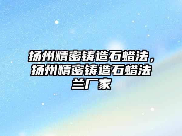 揚州精密鑄造石蠟法，揚州精密鑄造石蠟法蘭廠家