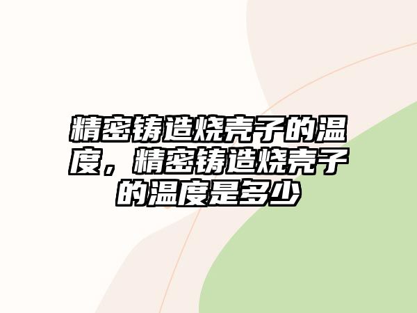 精密鑄造燒殼子的溫度，精密鑄造燒殼子的溫度是多少