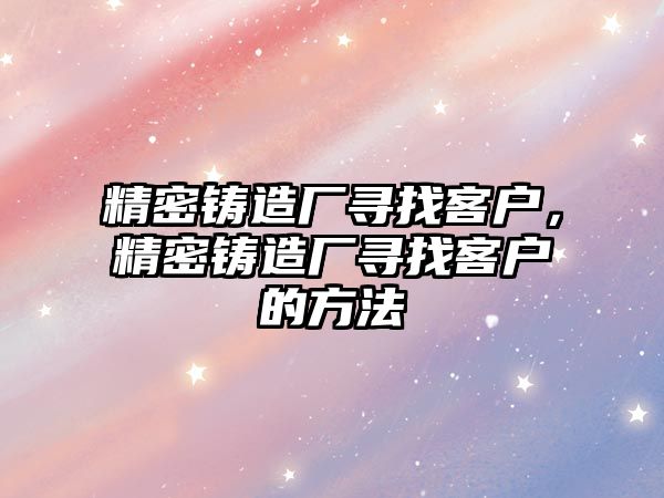 精密鑄造廠尋找客戶，精密鑄造廠尋找客戶的方法