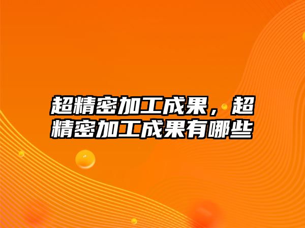 超精密加工成果，超精密加工成果有哪些