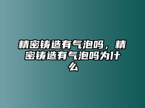 精密鑄造有氣泡嗎，精密鑄造有氣泡嗎為什么