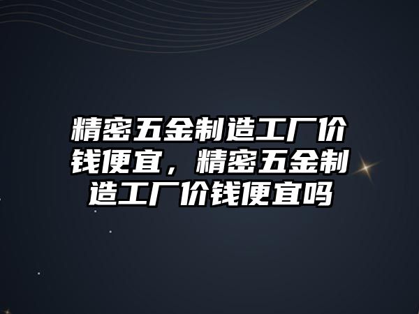 精密五金制造工廠價錢便宜，精密五金制造工廠價錢便宜嗎