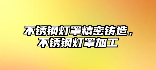 不銹鋼燈罩精密鑄造，不銹鋼燈罩加工