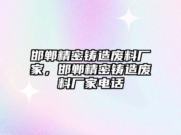 邯鄲精密鑄造廢料廠家，邯鄲精密鑄造廢料廠家電話