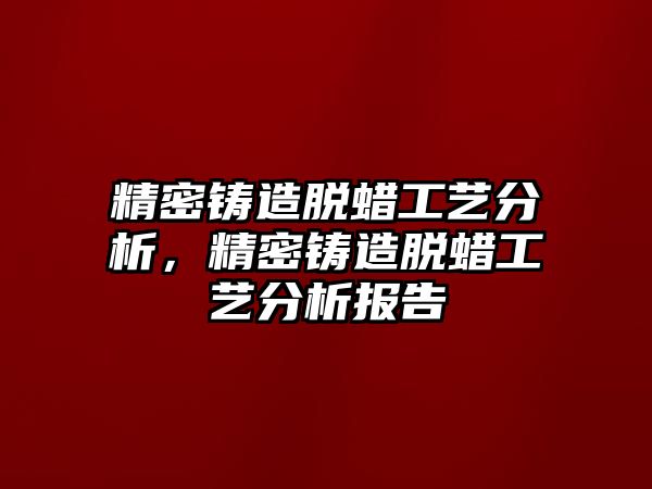 精密鑄造脫蠟工藝分析，精密鑄造脫蠟工藝分析報(bào)告