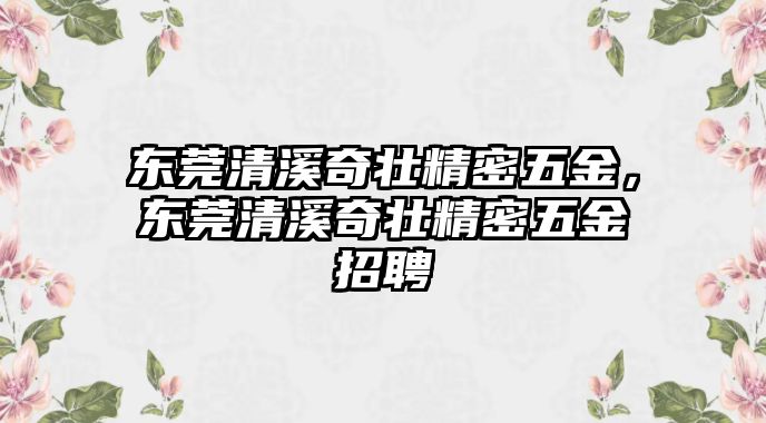 東莞清溪奇壯精密五金，東莞清溪奇壯精密五金招聘