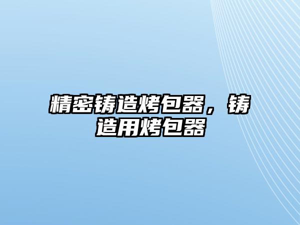 精密鑄造烤包器，鑄造用烤包器