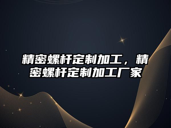 精密螺桿定制加工，精密螺桿定制加工廠家