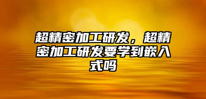 超精密加工研發(fā)，超精密加工研發(fā)要學(xué)到嵌入式嗎