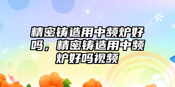 精密鑄造用中頻爐好嗎，精密鑄造用中頻爐好嗎視頻