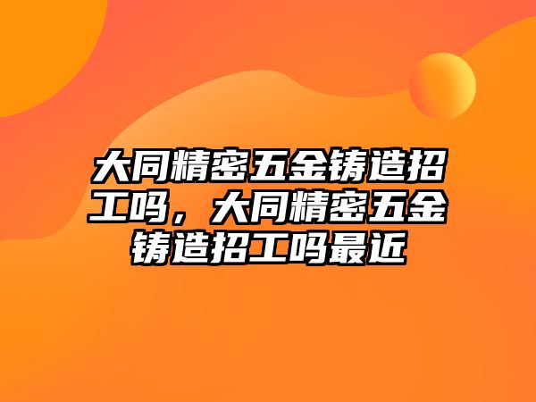 大同精密五金鑄造招工嗎，大同精密五金鑄造招工嗎最近