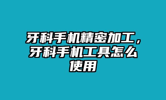 牙科手機(jī)精密加工，牙科手機(jī)工具怎么使用