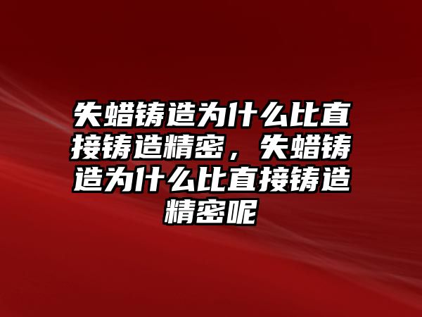 失蠟鑄造為什么比直接鑄造精密，失蠟鑄造為什么比直接鑄造精密呢