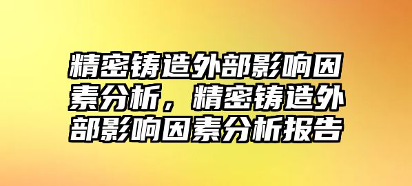 精密鑄造外部影響因素分析，精密鑄造外部影響因素分析報告