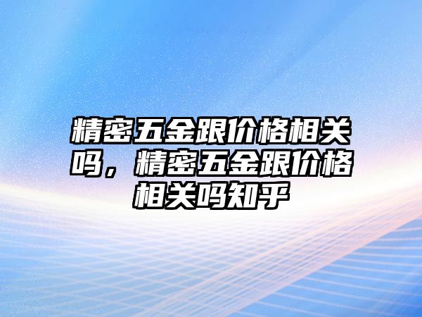 精密五金跟價格相關(guān)嗎，精密五金跟價格相關(guān)嗎知乎