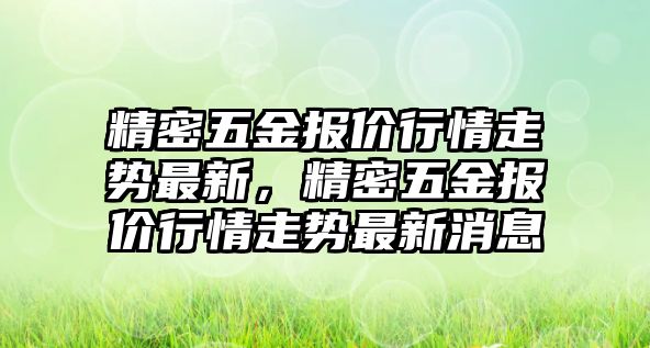 精密五金報價行情走勢最新，精密五金報價行情走勢最新消息