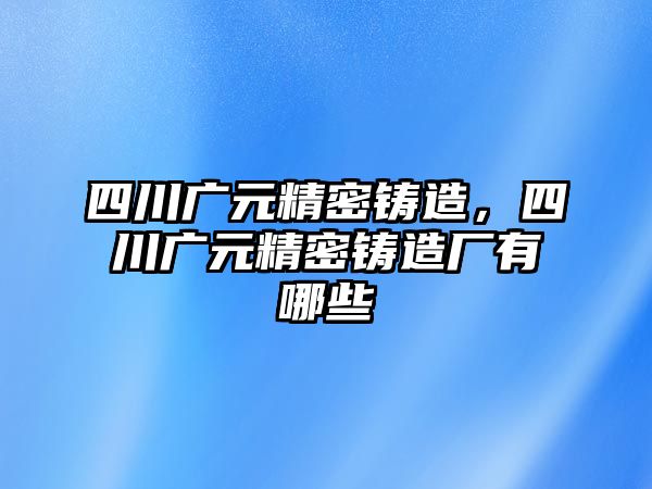 四川廣元精密鑄造，四川廣元精密鑄造廠有哪些