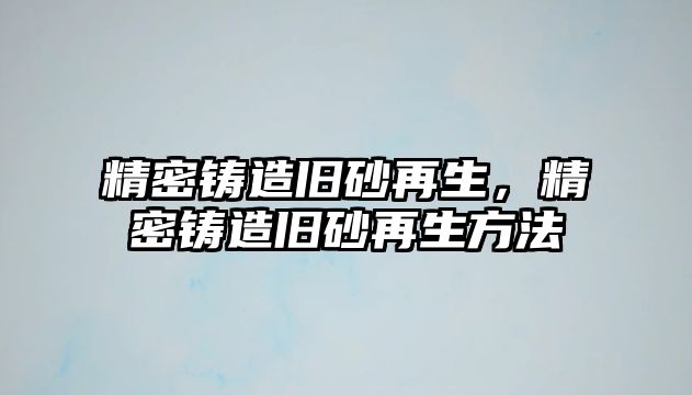 精密鑄造舊砂再生，精密鑄造舊砂再生方法