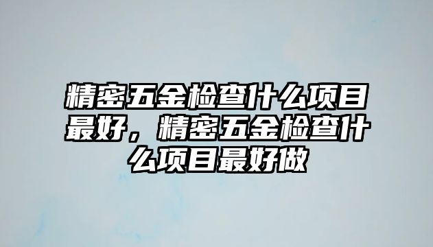 精密五金檢查什么項目最好，精密五金檢查什么項目最好做