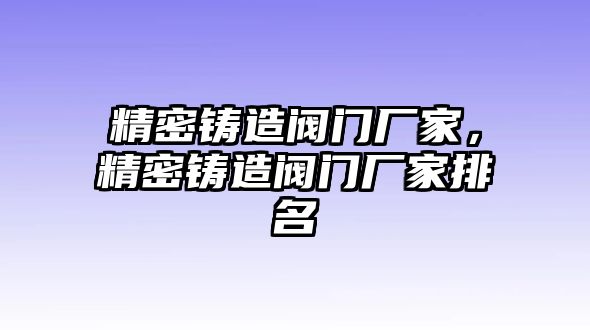 精密鑄造閥門廠家，精密鑄造閥門廠家排名