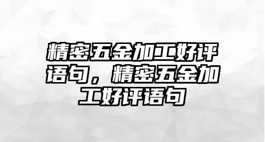 精密五金加工好評(píng)語(yǔ)句，精密五金加工好評(píng)語(yǔ)句